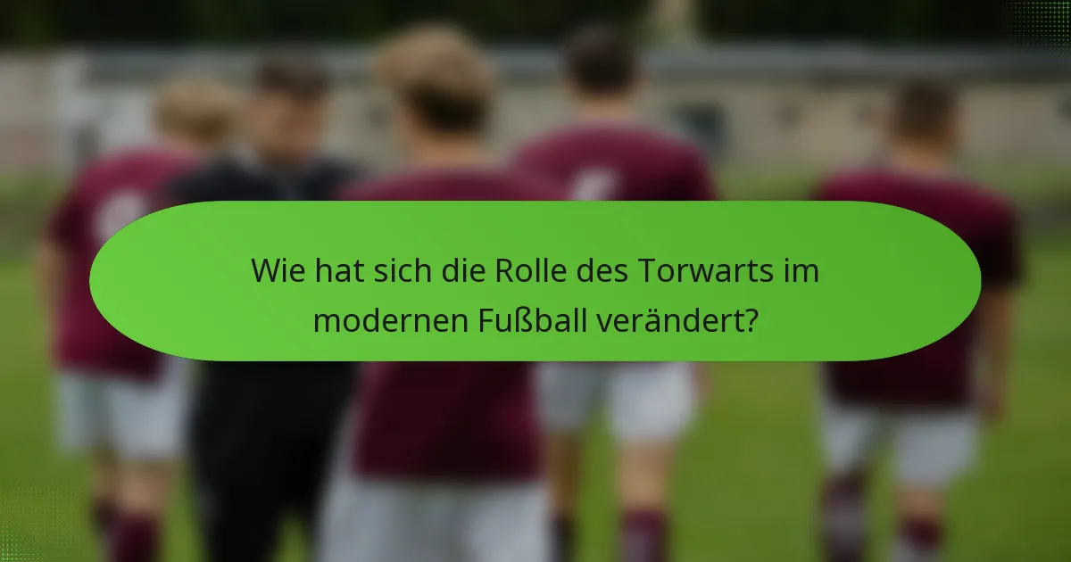 Wie hat sich die Rolle des Torwarts im modernen Fußball verändert?